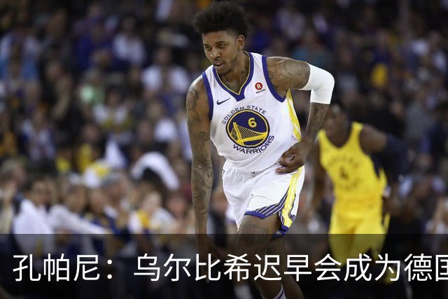 孔帕尼：乌尔比希迟早会成为德国队主力门将 预计格纳布里能出战